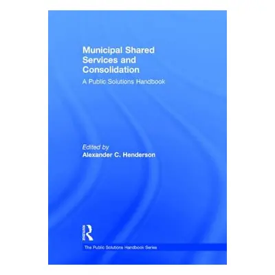 "Municipal Shared Services and Consolidation: A Public Solutions Handbook" - "" ("Henderson Alex