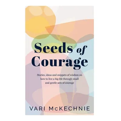 "Seeds of Courage: Stories, ideas and snippets of wisdom on how to live a big life through small