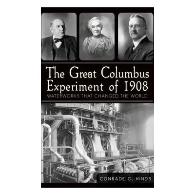 "The Great Columbus Experiment of 1908: Waterworks That Changed the World" - "" ("Hinds Conrade 