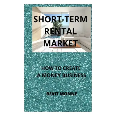 "Short-Term Rental Market: How to Create A Money Business!" - "" ("Monne Revit")