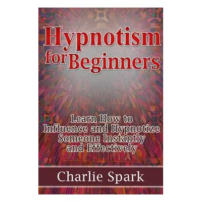 "Hypnotism for Beginners: Learn How to Influence and Hypnotize Someone Instantly and Effectively