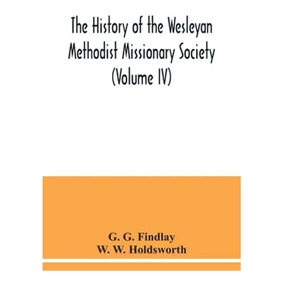 "The history of the Wesleyan Methodist Missionary Society (Volume IV)" - "" ("G. Findlay G.")