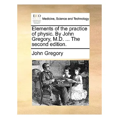 "Elements of the Practice of Physic. by John Gregory, M.D. ... the Second Edition." - "" ("Grego