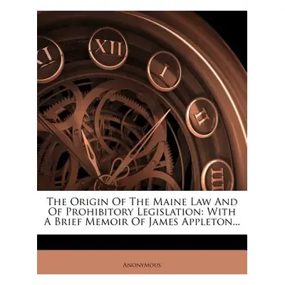 "The Origin of the Maine Law and of Prohibitory Legislation: With a Brief Memoir of James Applet