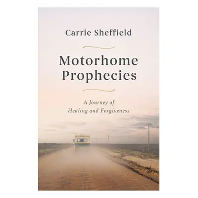 "Motorhome Prophecies: A Journey of Healing and Forgiveness" - "" ("Sheffield Carrie")