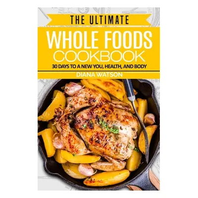 "Whole Foods Diet: The Ultimate Whole Foods Cookbook - 30 Days to a New You, Health, and Body" -