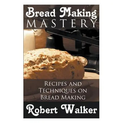 "Bread Making Mastery: Recipes and Techniques on Bread Making" - "" ("Walker Robert")