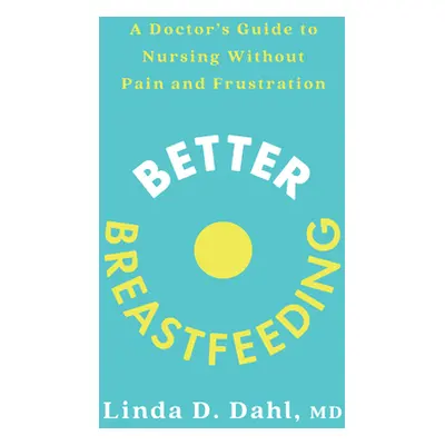 Better Breastfeeding: A Doctor's Guide to Nursing Without Pain and Frustration (Dahl Linda D.)