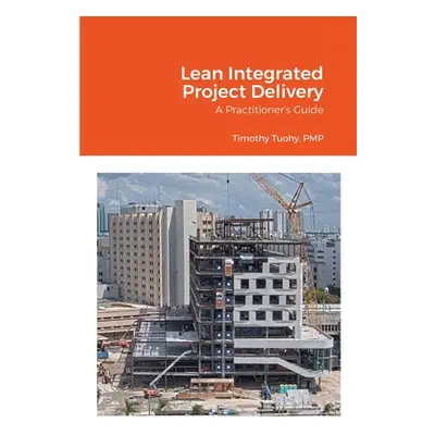 "Lean Integrated Project Delivery: A Practitioner's Guide" - "" ("Tuohy Timothy")