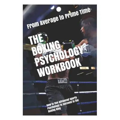 "The Boxing Psychology Workbook: How to Use Advanced Sports Psychology to Succeed in the Boxing 