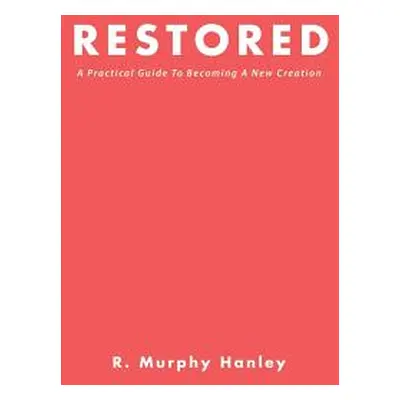 "Restored: A Practical Guide To Becoming A New Creation" - "" ("Hanley R. Murphy")