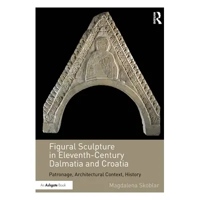 "Figural Sculpture in Eleventh-Century Dalmatia and Croatia: Patronage, Architectural Context, H