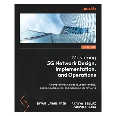 "Mastering 5G Network Design, Implementation, and Operations: A comprehensive guide to understan