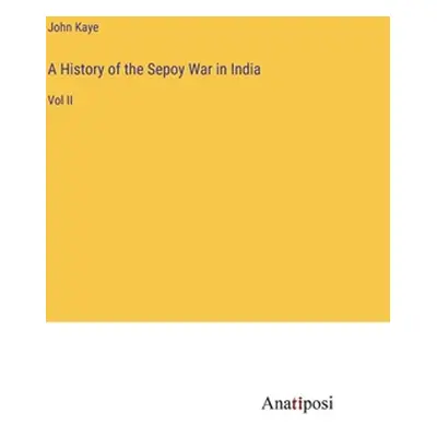 "A History of the Sepoy War in India: Vol II" - "" ("Kaye John")