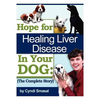 "Hope For Healing Liver Disease In Your Dog: The Complete Story" - "" ("Smasal Cyndi")