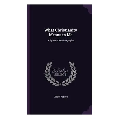 "What Christianity Means to Me: A Spiritual Autobiography" - "" ("Abbott Lyman")