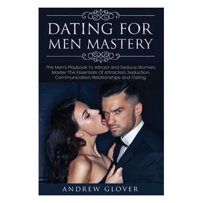 "Dating For Men Mastery: The Men's Playbook To Attract and Seduce Women; Master The Essentials O