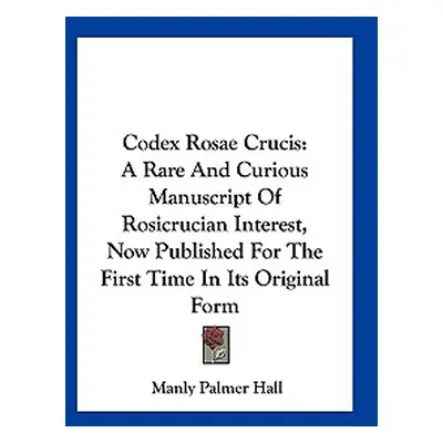 "Codex Rosae Crucis: A Rare And Curious Manuscript Of Rosicrucian Interest, Now Published For Th