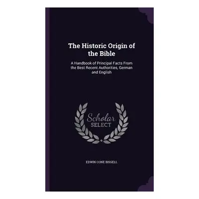 "The Historic Origin of the Bible: A Handbook of Principal Facts From the Best Recent Authoritie