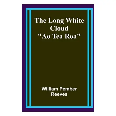 "The Long White Cloud: Ao Tea Roa""" - "" ("Reeves William Pember")