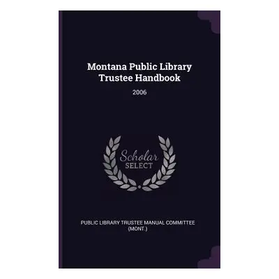 "Montana Public Library Trustee Handbook: 2006" - "" ("Public Library Trustee Manual Committee")