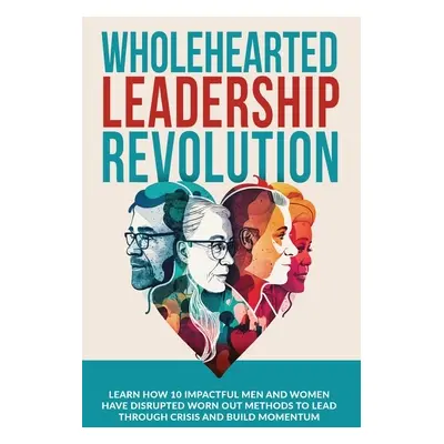 "Wholehearted Leadership Revolution: Learn How 10 Impactful Men and Women Have Disrupted Worn Ou