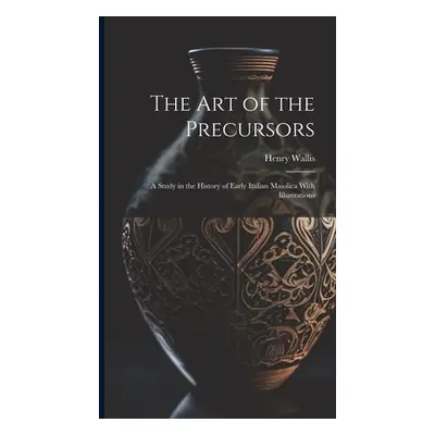 "The Art of the Precursors: A Study in the History of Early Italian Maiolica With Illustrations"