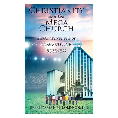 "Christianity and the Mega Church: Soul Winning or Competitive Business" - "" ("Robinson Elizabe