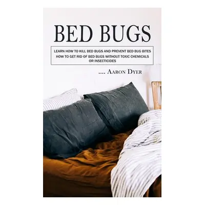 Bed Bugs: Learn How to Kill Bed Bugs and Prevent Bed Bug Bites (How to Get Rid of Bed Bugs witho