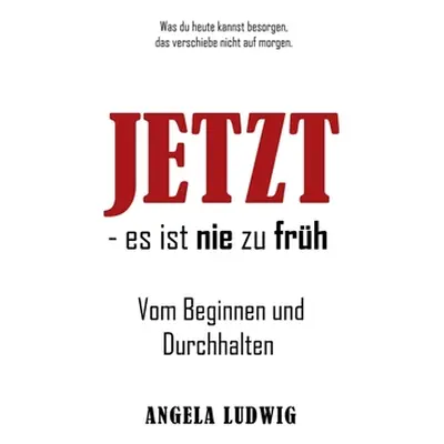 "JETZT - es ist nie zu frh!: Vom Beginnen und Durchhalten" - "" ("Ludwig Angela")