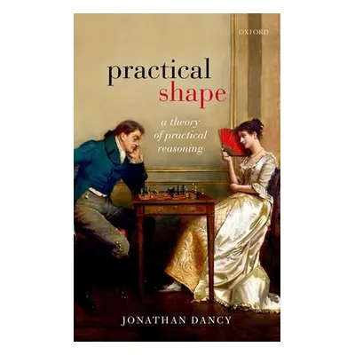 "Practical Shape: A Theory of Practical Reasoning" - "" ("Dancy Jonathan")