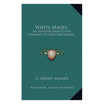 "White Magic: An Introduction To The Folklore Of Christian Legend" - "" ("Loomis C. Grant")