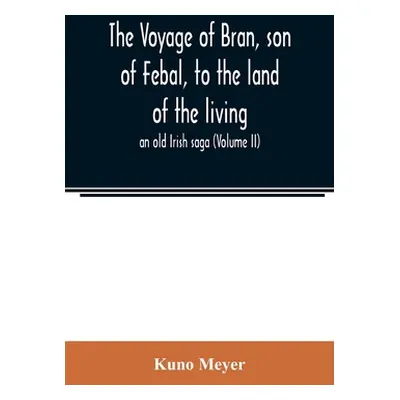 "The voyage of Bran, son of Febal, to the land of the living; an old Irish saga (Volume II)" - "