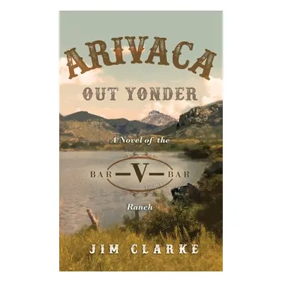 "Arivaca Out Yonder: A Novel of the Bar-V-Bar Ranch" - "" ("Clarke Jim")