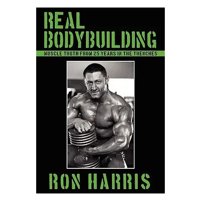 "Real Bodybuilding: Muscle Truth from 25 Years in the Trenches" - "" ("Harris Ron")