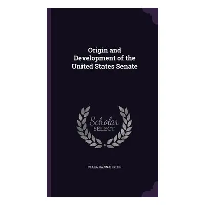 "Origin and Development of the United States Senate" - "" ("Kerr Clara Hannah")