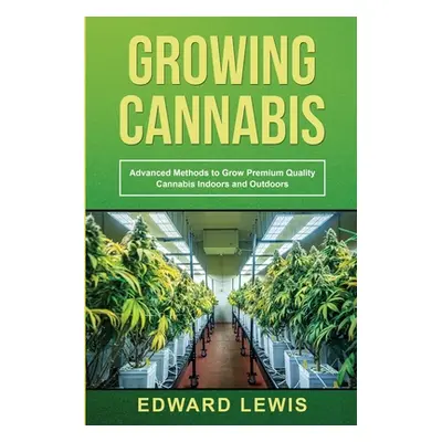 "Growing Cannabis: Advanced Methods to Grow Premium Quality Cannabis Indoors and Outdoors" - "" 