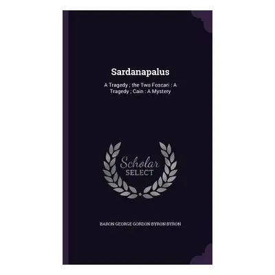 "Sardanapalus: A Tragedy; the Two Foscari: A Tragedy; Cain: A Mystery" - "" ("Byron Baron George