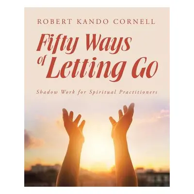 "Fifty Ways of Letting Go: Shadow Work for Spiritual Practitioners" - "" ("Cornell Robert Kando"