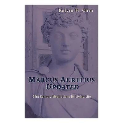 "Marcus Aurelius Updated: 21st Century Meditations On Living Life" - "" ("Chin Kelvin H.")