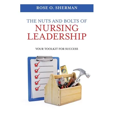 "The Nuts and Bolts of Nursing Leadership: Your Toolkit for Success" - "" ("Sherman Rose O.")