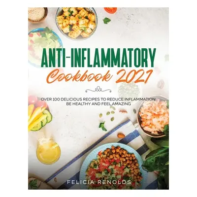 "Anti-Inflammatory Cookbook 2021: Over 100 Delicious Recipes to Reduce Inflammation, Be Healthy 