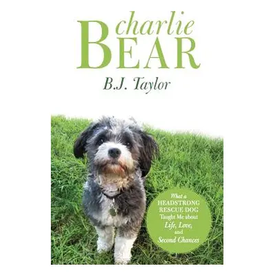 "Charlie Bear: What a Headstrong Rescue Dog Taught Me about Life, Love, and Second Chances" - ""