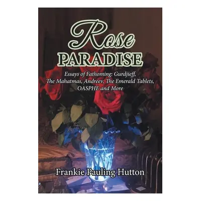 "Rose Paradise: Essays of Fathoming: Gurdjieff, The Mahatmas, Andreev, The Emerald Tablets, OASP