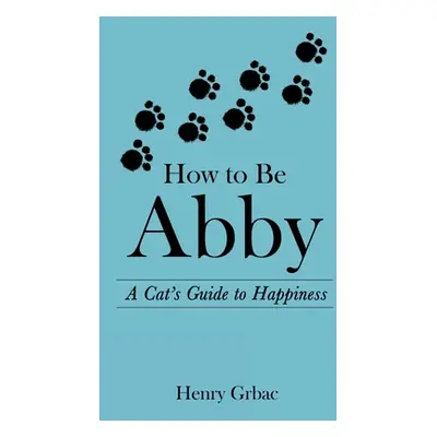 "How to Be Abby: A Cat's Guide to Happiness" - "" ("Grbac Henry")