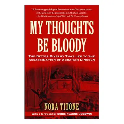 "My Thoughts Be Bloody: The Bitter Rivalry That Led to the Assassination of Abraham Lincoln" - "