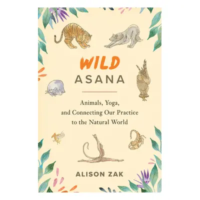 "Wild Asana: Animals, Yoga, and Connecting Our Practice to the Natural World" - "" ("Zak Alison"