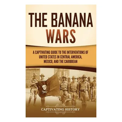 "The Banana Wars: A Captivating Guide to the Interventions of the United States in Central Ameri