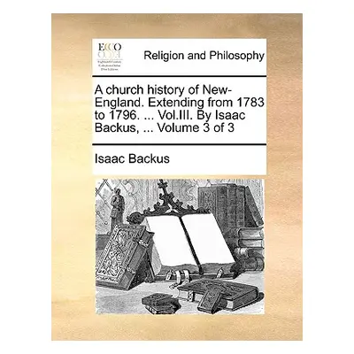 "A Church History of New-England. Extending from 1783 to 1796. ... Vol.III. by Isaac Backus, ...