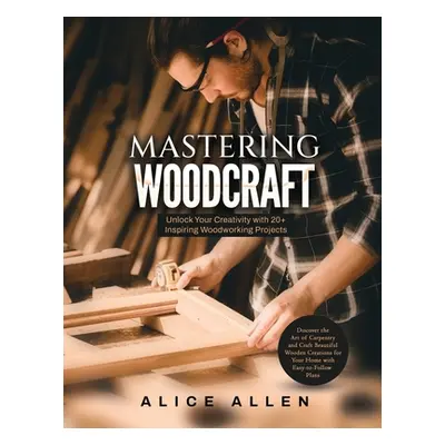 "Mastering Woodcraft: Unlock Your Creativity with 20+ Inspiring Woodworking Projects: Discover t